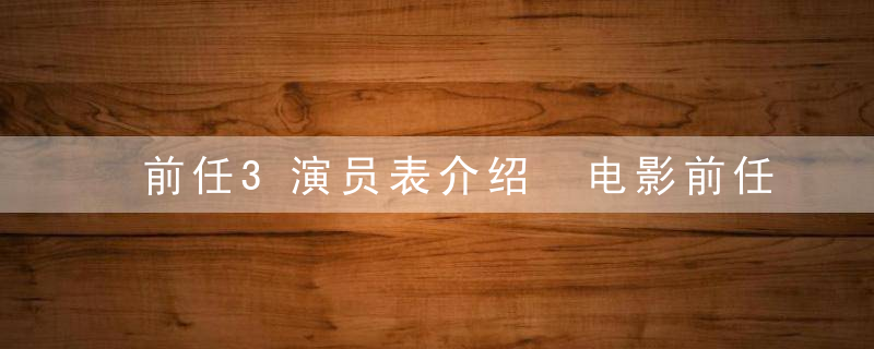 前任3演员表介绍 电影前任3有哪些演员